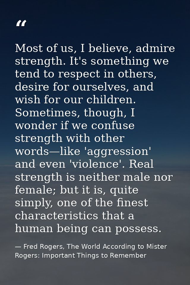 Most of us, I believe, admire strength. It's something we tend to respect in others, desire for ourselves, and wish for  — Fred Rogers, The World According to Mister Rogers: Important Things to Remember