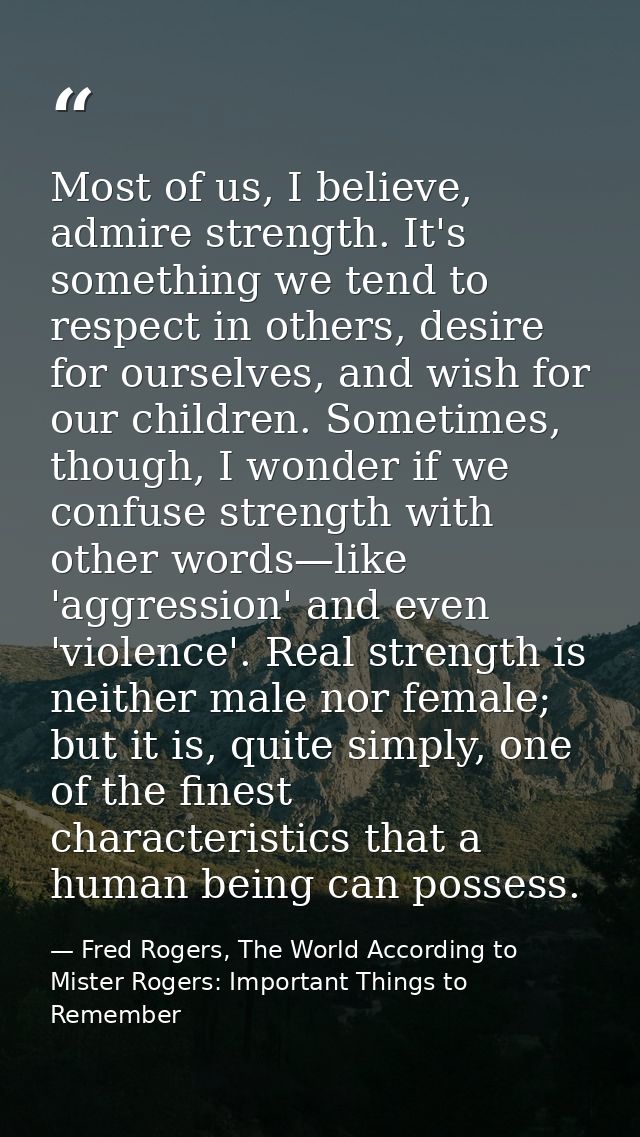 Most of us, I believe, admire strength. It's something we tend to respect in others, desire for ourselves, and wish for  — Fred Rogers, The World According to Mister Rogers: Important Things to Remember