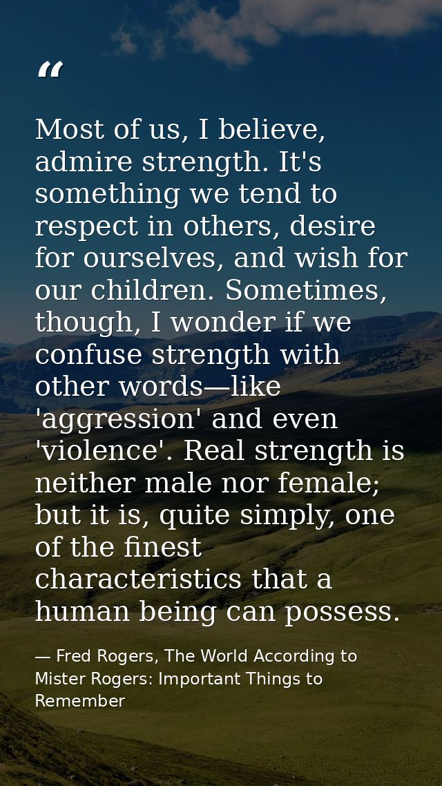 Most of us, I believe, admire strength. It's something we tend to respect in others, desire for ourselves, and wish for  — Fred Rogers, The World According to Mister Rogers: Important Things to Remember