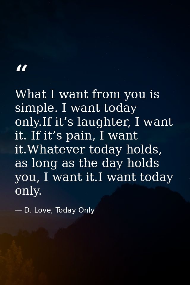 What I want from you is simple. I want today only.If it’s laughter, I want it. If it’s pain, I want it.Whatever today ho — D. Love, Today Only