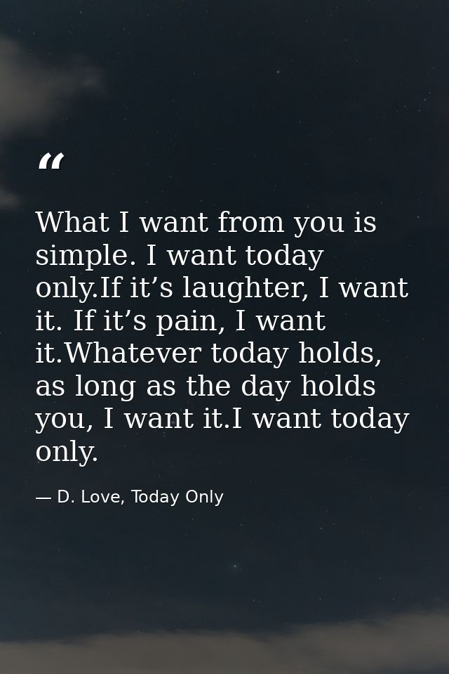 What I want from you is simple. I want today only.If it’s laughter, I want it. If it’s pain, I want it.Whatever today ho — D. Love, Today Only