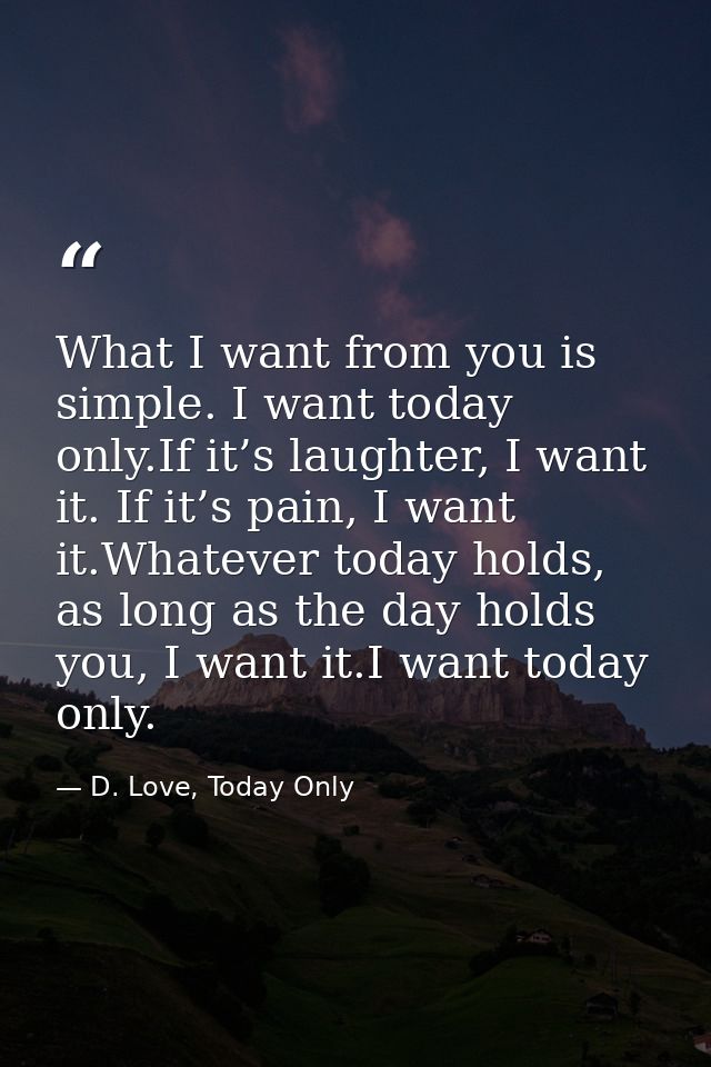 What I want from you is simple. I want today only.If it’s laughter, I want it. If it’s pain, I want it.Whatever today ho — D. Love, Today Only