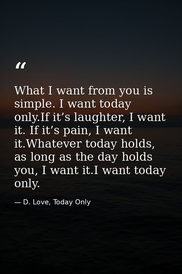 What I want from you is simple. I want today only.If it’s laughter, I want it. If it’s pain, I want it.Whatever today ho — D. Love, Today Only
