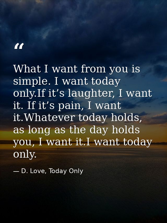 What I want from you is simple. I want today only.If it’s laughter, I want it. If it’s pain, I want it.Whatever today ho — D. Love, Today Only