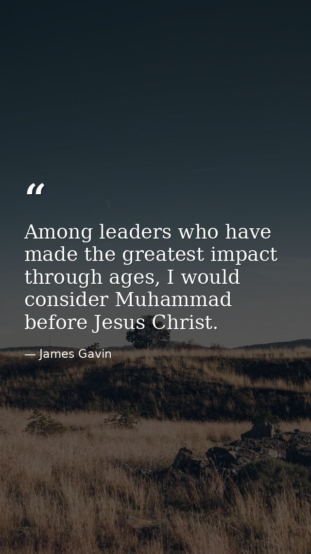 Among leaders who have made the greatest impact through ages, I would consider Muhammad before Jesus Christ. — James Gavin