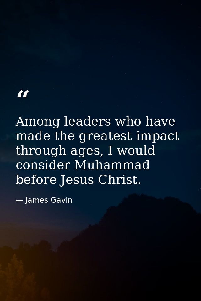 Among leaders who have made the greatest impact through ages, I would consider Muhammad before Jesus Christ. — James Gavin