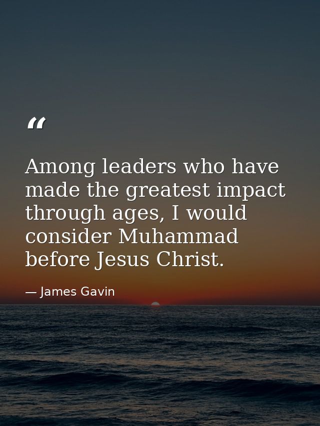 Among leaders who have made the greatest impact through ages, I would consider Muhammad before Jesus Christ. — James Gavin