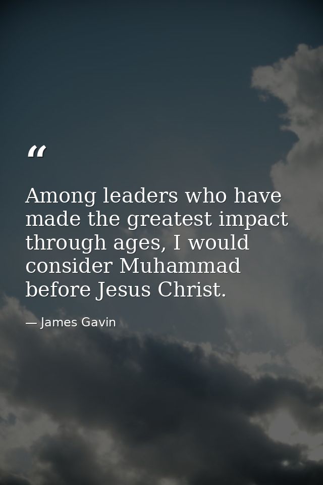 Among leaders who have made the greatest impact through ages, I would consider Muhammad before Jesus Christ. — James Gavin