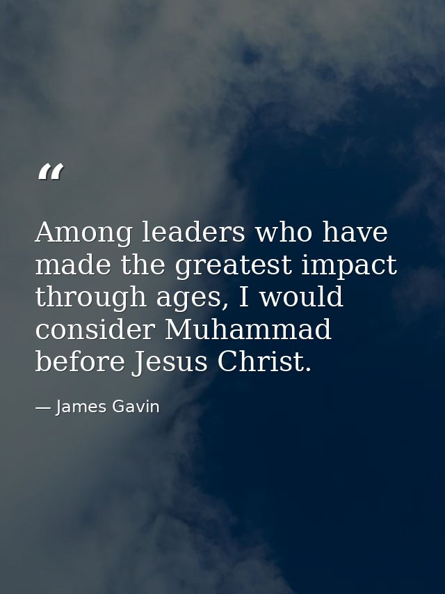 Among leaders who have made the greatest impact through ages, I would consider Muhammad before Jesus Christ. — James Gavin