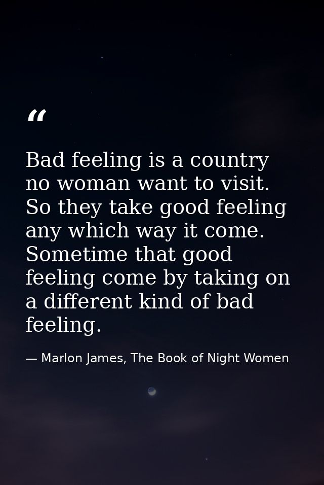 Bad feeling is a country no woman want to visit. So they take good feeling any which way it come. Sometime that good fee — Marlon James, The Book of Night Women