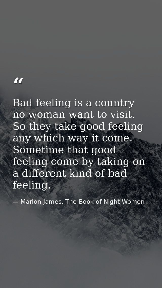 Bad feeling is a country no woman want to visit. So they take good feeling any which way it come. Sometime that good fee — Marlon James, The Book of Night Women