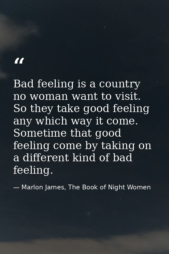 Bad feeling is a country no woman want to visit. So they take good feeling any which way it come. Sometime that good fee — Marlon James, The Book of Night Women