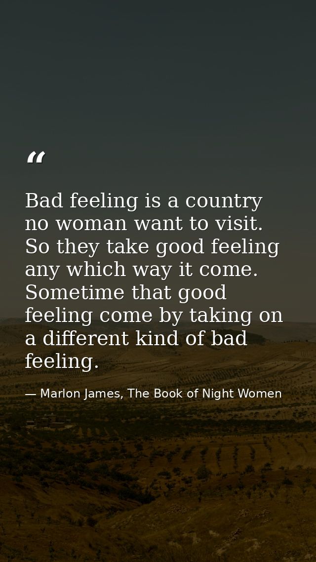 Bad feeling is a country no woman want to visit. So they take good feeling any which way it come. Sometime that good fee — Marlon James, The Book of Night Women