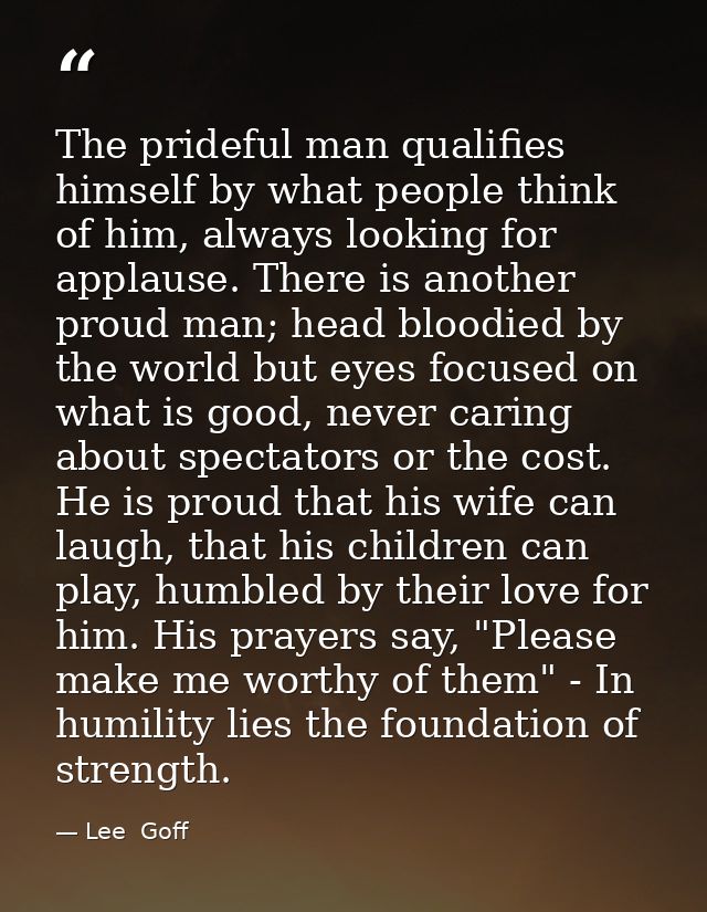 The prideful man qualifies himself by what people think of him, always looking for applause. There is another proud man; — Lee  Goff