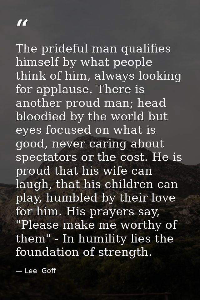 The prideful man qualifies himself by what people think of him, always looking for applause. There is another proud man; — Lee  Goff