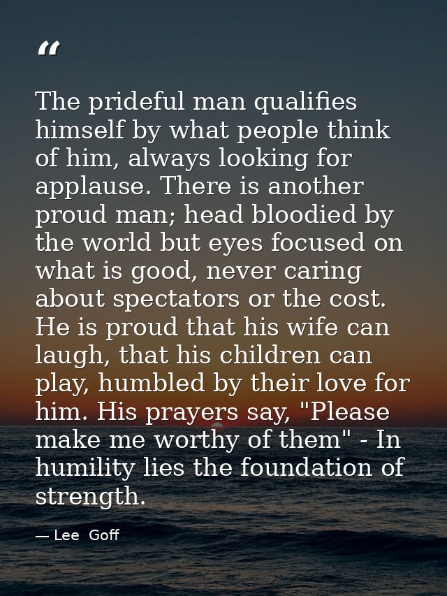 The prideful man qualifies himself by what people think of him, always looking for applause. There is another proud man; — Lee  Goff