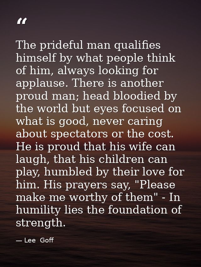 The prideful man qualifies himself by what people think of him, always looking for applause. There is another proud man; — Lee  Goff