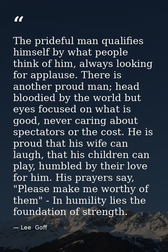 The prideful man qualifies himself by what people think of him, always looking for applause. There is another proud man; — Lee  Goff