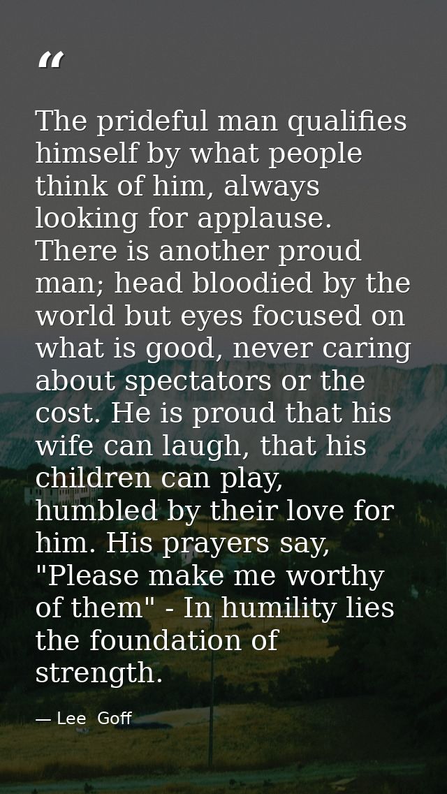 The prideful man qualifies himself by what people think of him, always looking for applause. There is another proud man; — Lee  Goff