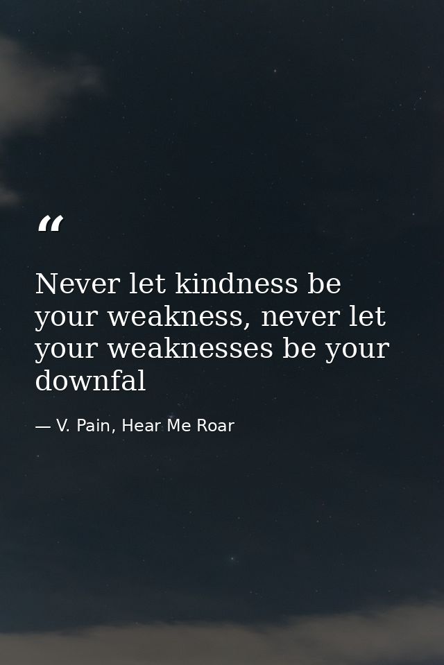 Never let kindness be your weakness, never let your weaknesses be your downfal — V. Pain, Hear Me Roar