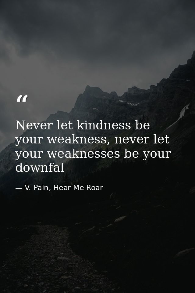 Never let kindness be your weakness, never let your weaknesses be your downfal — V. Pain, Hear Me Roar
