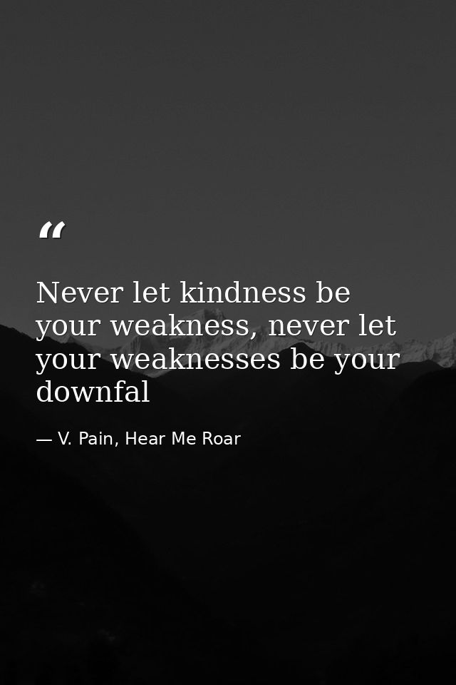 Never let kindness be your weakness, never let your weaknesses be your downfal — V. Pain, Hear Me Roar
