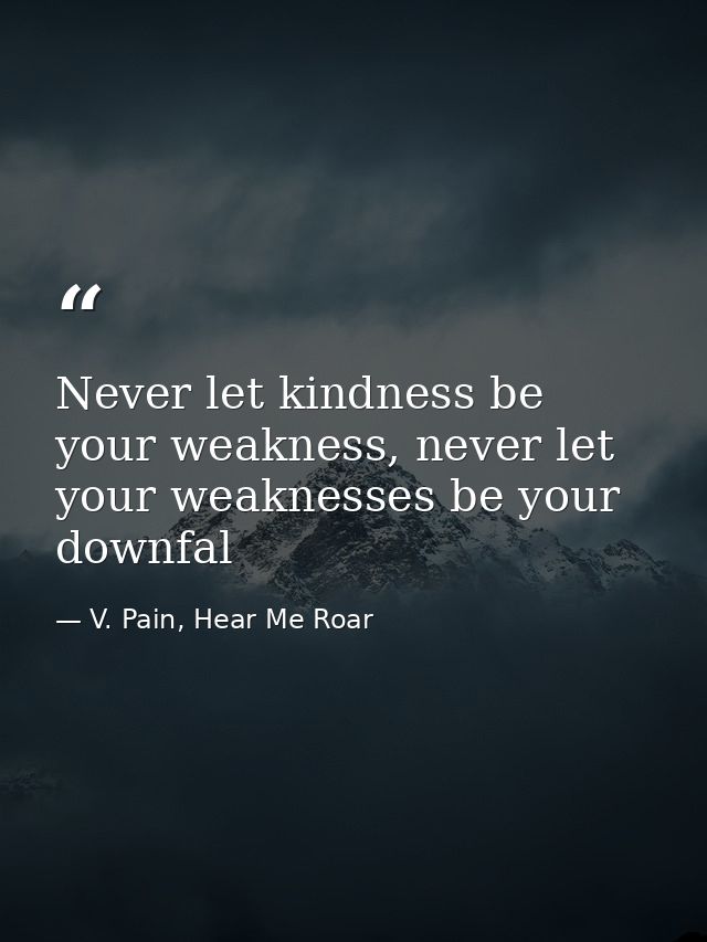 Never let kindness be your weakness, never let your weaknesses be your downfal — V. Pain, Hear Me Roar