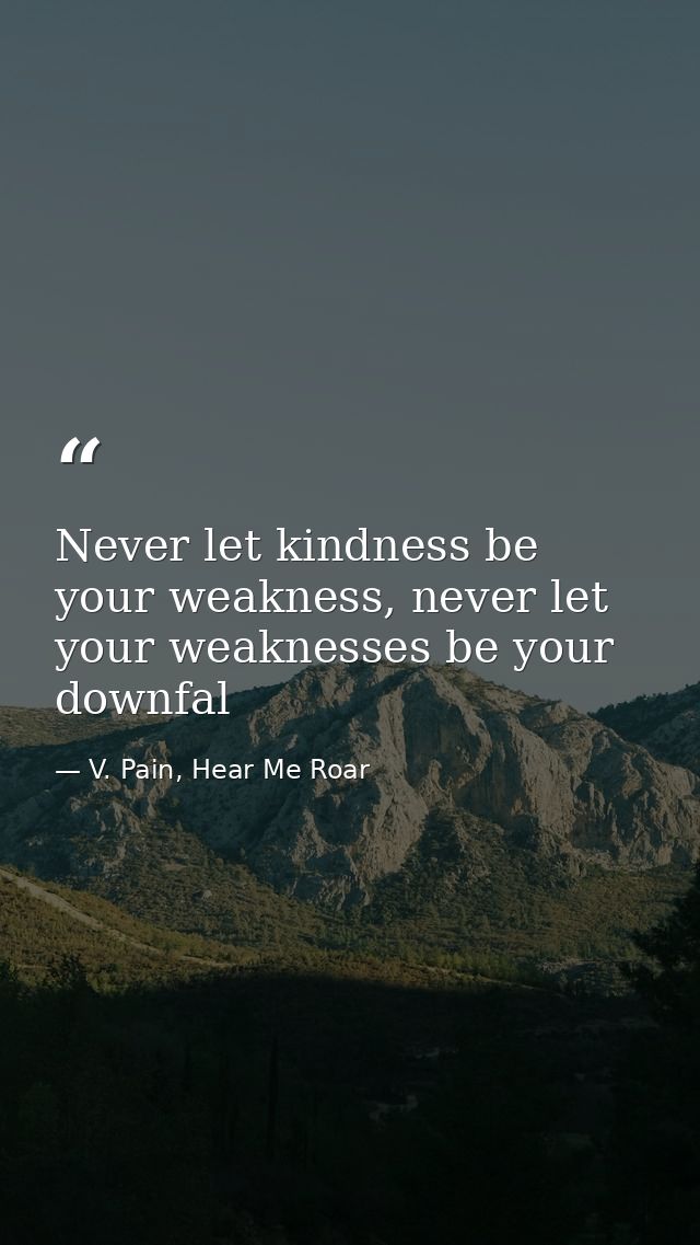 Never let kindness be your weakness, never let your weaknesses be your downfal — V. Pain, Hear Me Roar