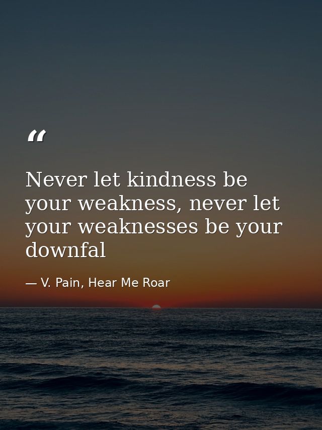 Never let kindness be your weakness, never let your weaknesses be your downfal — V. Pain, Hear Me Roar