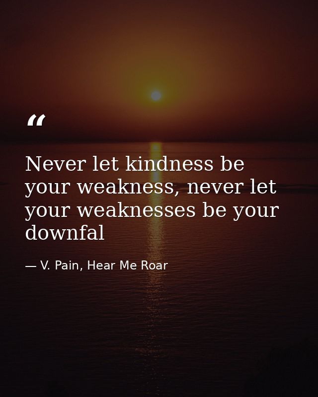 Never let kindness be your weakness, never let your weaknesses be your downfal — V. Pain, Hear Me Roar