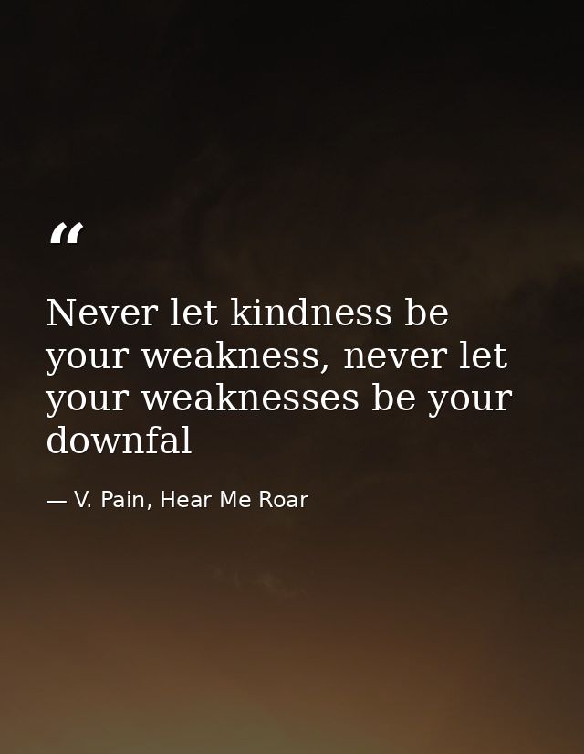Never let kindness be your weakness, never let your weaknesses be your downfal — V. Pain, Hear Me Roar