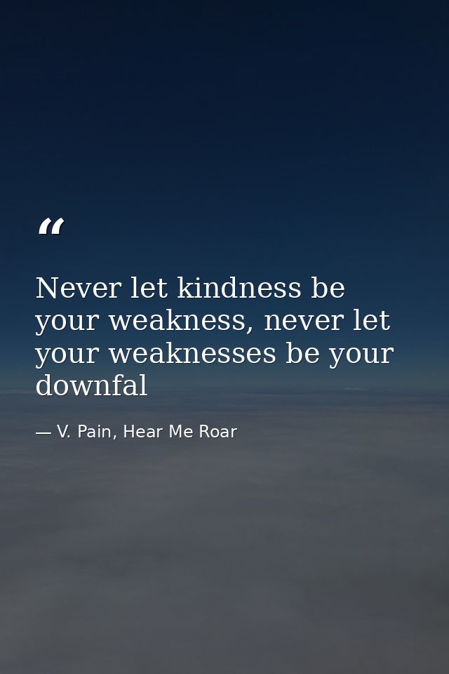 Never let kindness be your weakness, never let your weaknesses be your downfal — V. Pain, Hear Me Roar