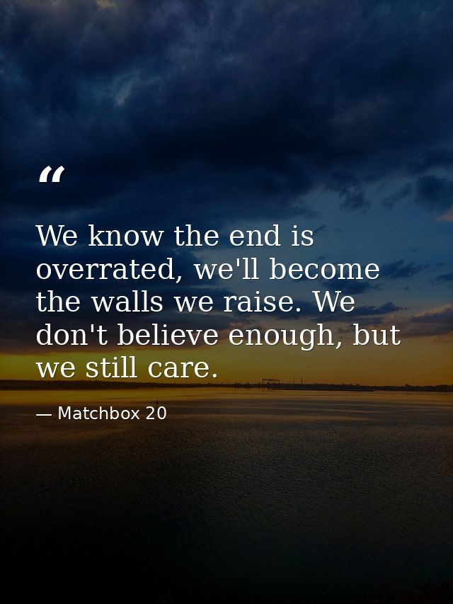We know the end is overrated, we'll become the walls we raise. We don't believe enough, but we still care. — Matchbox 20