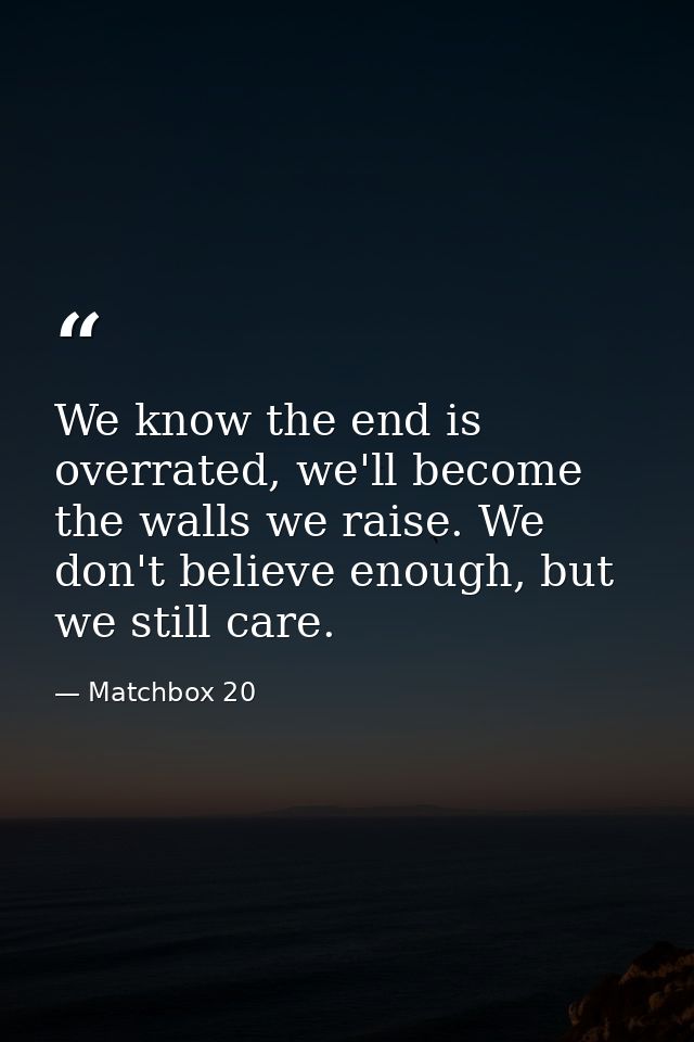 We know the end is overrated, we'll become the walls we raise. We don't believe enough, but we still care. — Matchbox 20
