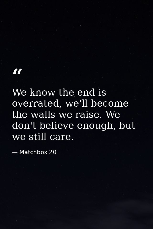 We know the end is overrated, we'll become the walls we raise. We don't believe enough, but we still care. — Matchbox 20