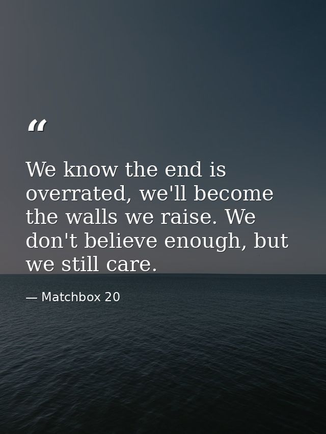 We know the end is overrated, we'll become the walls we raise. We don't believe enough, but we still care. — Matchbox 20