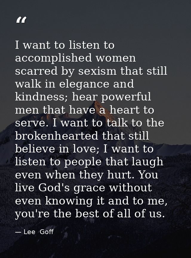 I want to listen to accomplished women scarred by sexism that still walk in elegance and kindness; hear powerful men tha — Lee  Goff