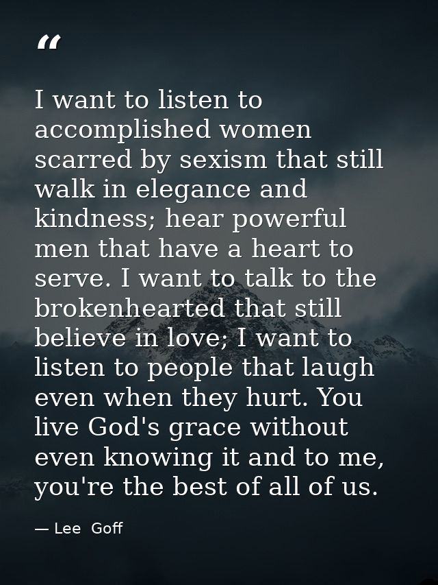 I want to listen to accomplished women scarred by sexism that still walk in elegance and kindness; hear powerful men tha — Lee  Goff