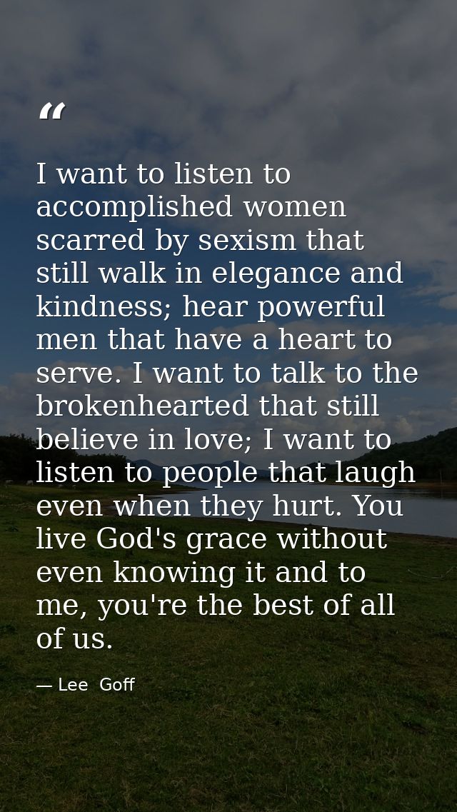 I want to listen to accomplished women scarred by sexism that still walk in elegance and kindness; hear powerful men tha — Lee  Goff