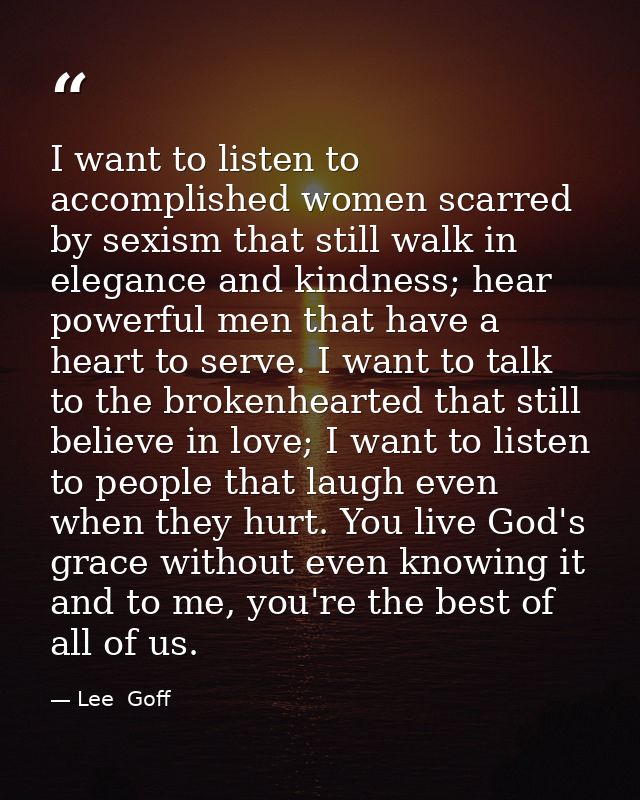 I want to listen to accomplished women scarred by sexism that still walk in elegance and kindness; hear powerful men tha — Lee  Goff