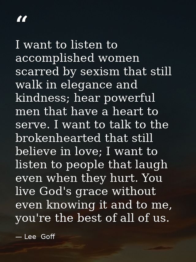I want to listen to accomplished women scarred by sexism that still walk in elegance and kindness; hear powerful men tha — Lee  Goff