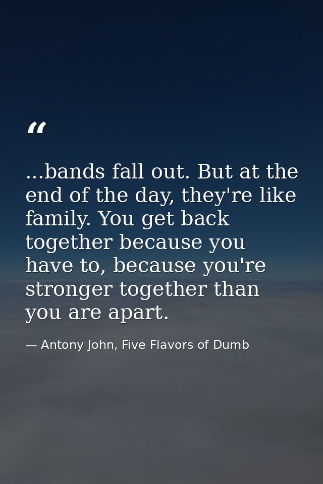 ...bands fall out. But at the end of the day, they're like family. You get back together because you have to, because yo — Antony John, Five Flavors of Dumb