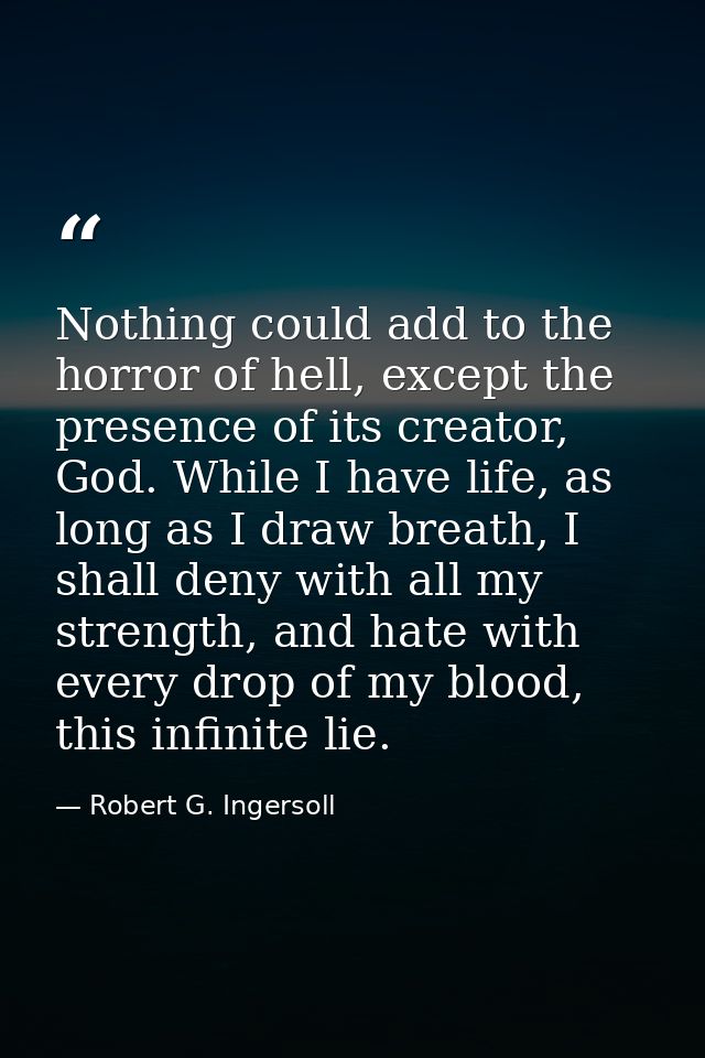 Nothing could add to the horror of hell, except the presence of its creator, God. While I have life, as long as I draw b — Robert G. Ingersoll