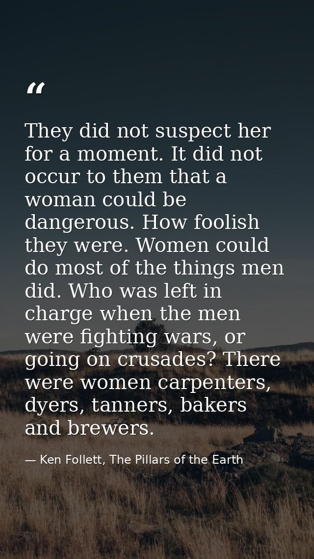 They did not suspect her for a moment. It did not occur to them that a woman could be dangerous. How foolish they were.  — Ken Follett, The Pillars of the Earth