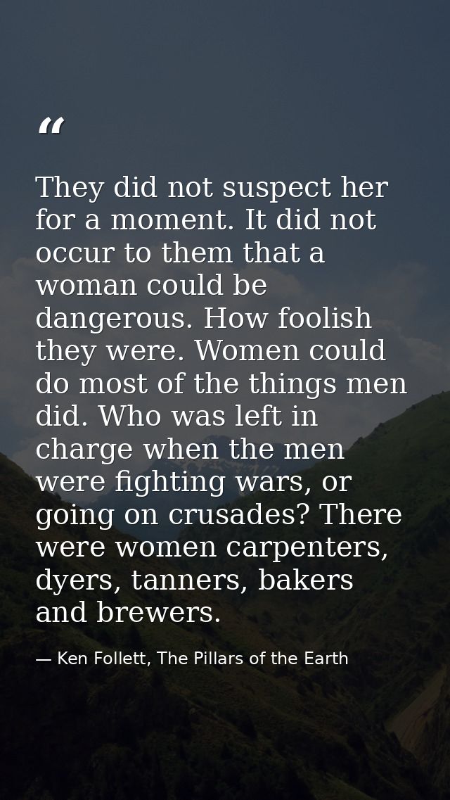 They did not suspect her for a moment. It did not occur to them that a woman could be dangerous. How foolish they were.  — Ken Follett, The Pillars of the Earth
