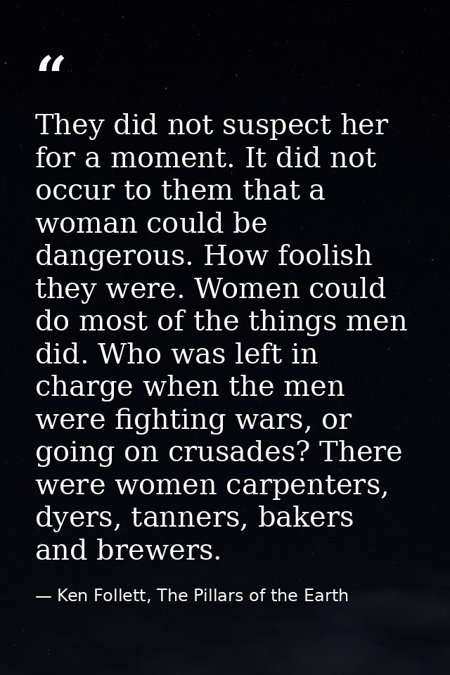 They did not suspect her for a moment. It did not occur to them that a woman could be dangerous. How foolish they were.  — Ken Follett, The Pillars of the Earth