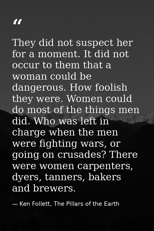 They did not suspect her for a moment. It did not occur to them that a woman could be dangerous. How foolish they were.  — Ken Follett, The Pillars of the Earth