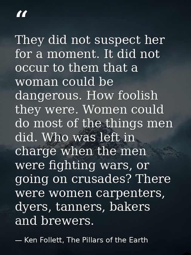 They did not suspect her for a moment. It did not occur to them that a woman could be dangerous. How foolish they were.  — Ken Follett, The Pillars of the Earth