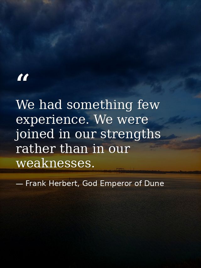 We had something few experience. We were joined in our strengths rather than in our weaknesses. — Frank Herbert, God Emperor of Dune