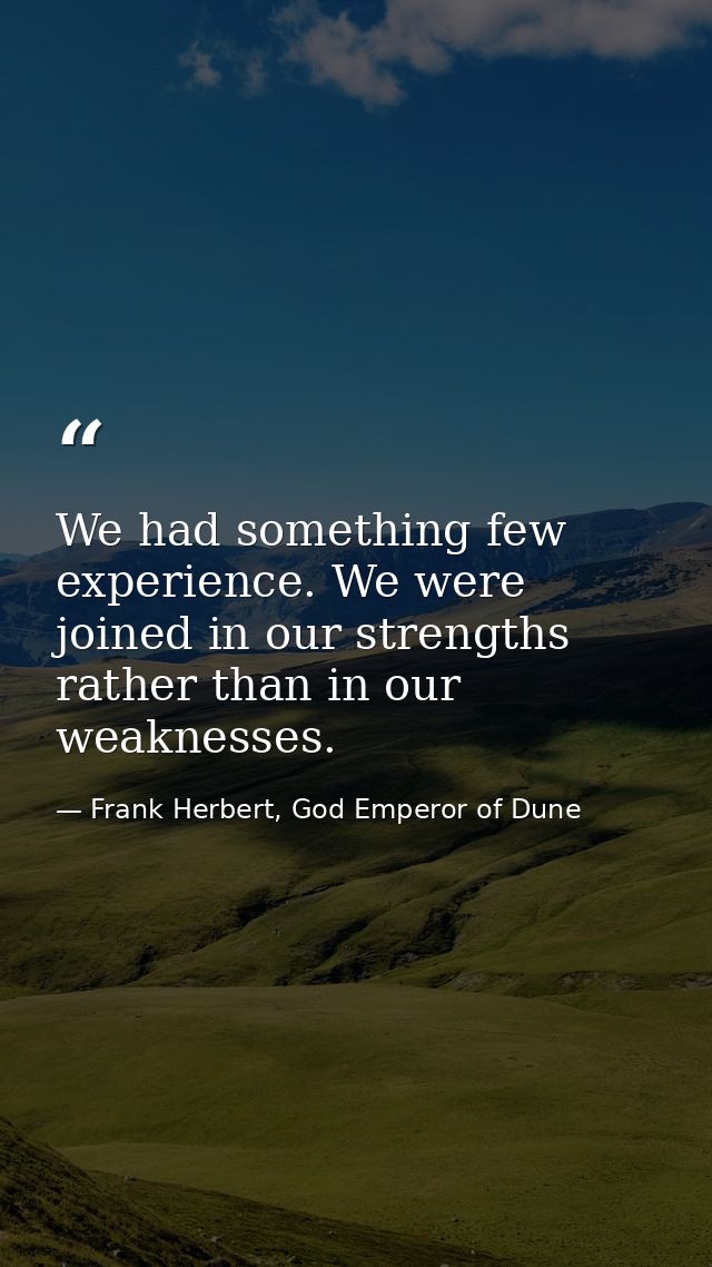 We had something few experience. We were joined in our strengths rather than in our weaknesses. — Frank Herbert, God Emperor of Dune